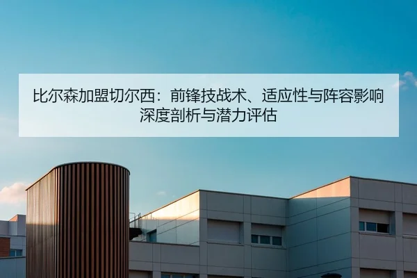比尔森加盟切尔西：前锋技战术、适应性与阵容影响深度剖析与潜力评估