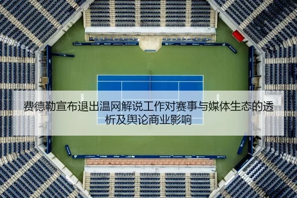 费德勒宣布退出温网解说工作对赛事与媒体生态的透析及舆论商业影响